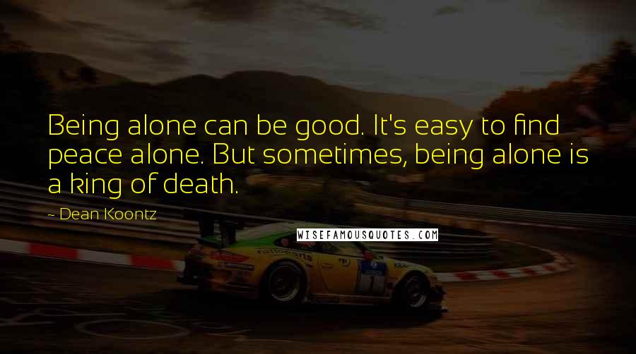 Dean Koontz Quotes: Being alone can be good. It's easy to find peace alone. But sometimes, being alone is a king of death.