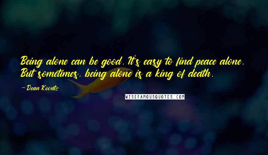 Dean Koontz Quotes: Being alone can be good. It's easy to find peace alone. But sometimes, being alone is a king of death.