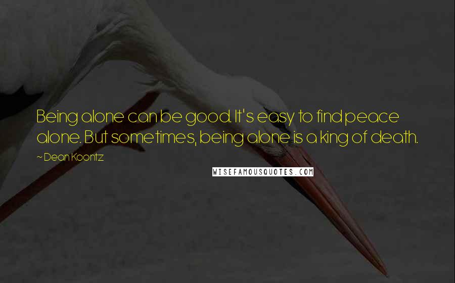 Dean Koontz Quotes: Being alone can be good. It's easy to find peace alone. But sometimes, being alone is a king of death.