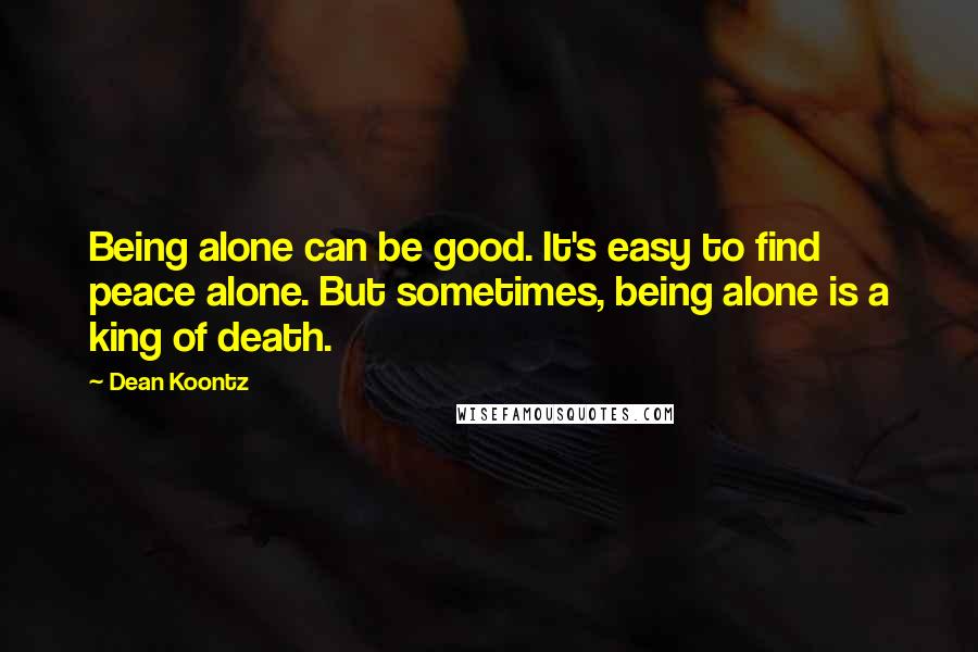 Dean Koontz Quotes: Being alone can be good. It's easy to find peace alone. But sometimes, being alone is a king of death.