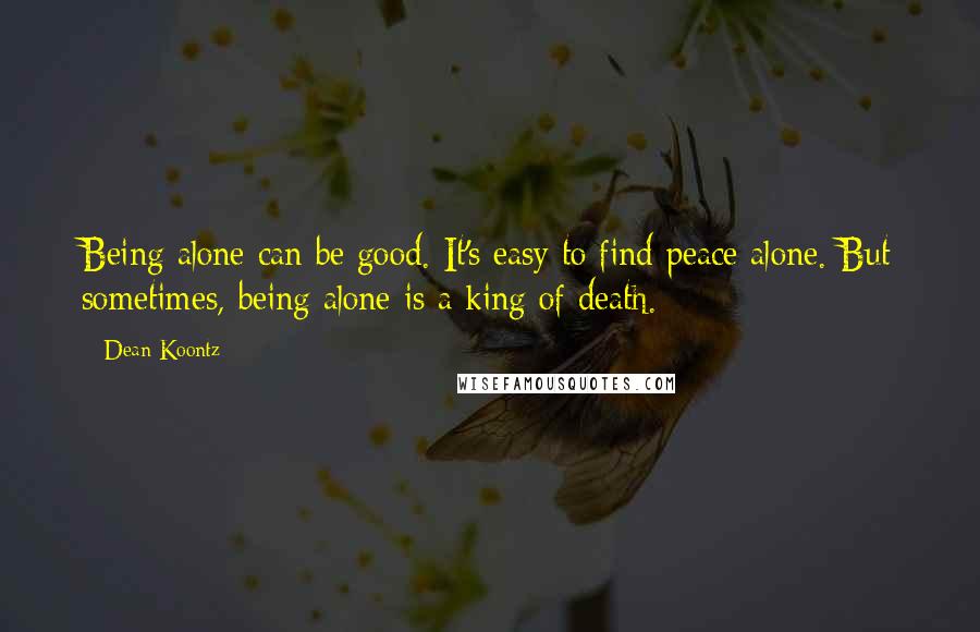 Dean Koontz Quotes: Being alone can be good. It's easy to find peace alone. But sometimes, being alone is a king of death.