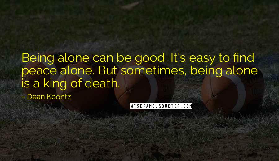 Dean Koontz Quotes: Being alone can be good. It's easy to find peace alone. But sometimes, being alone is a king of death.