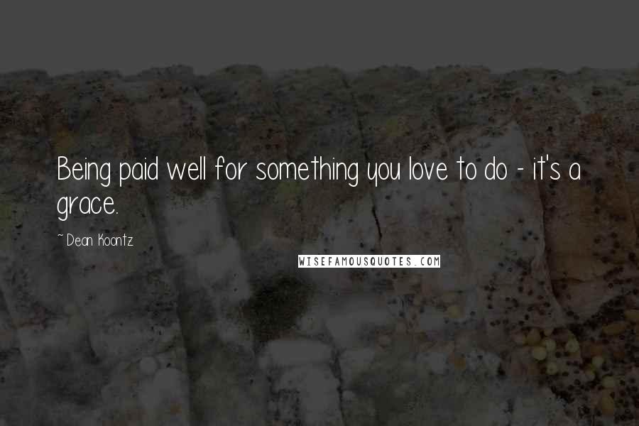 Dean Koontz Quotes: Being paid well for something you love to do - it's a grace.