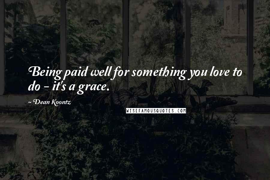 Dean Koontz Quotes: Being paid well for something you love to do - it's a grace.