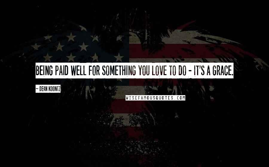 Dean Koontz Quotes: Being paid well for something you love to do - it's a grace.