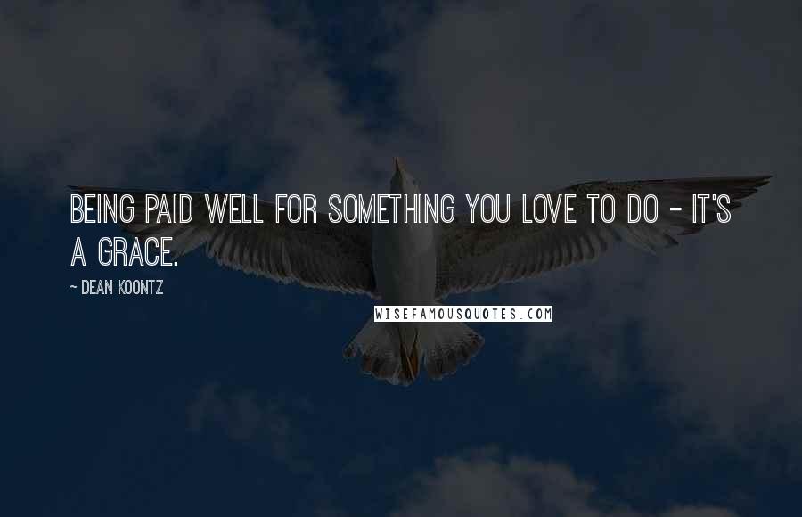 Dean Koontz Quotes: Being paid well for something you love to do - it's a grace.