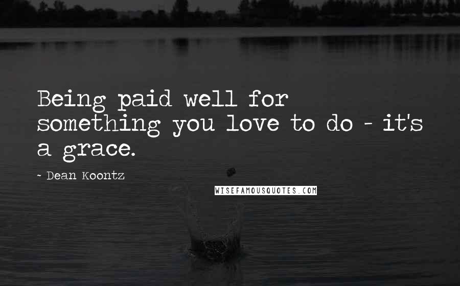 Dean Koontz Quotes: Being paid well for something you love to do - it's a grace.