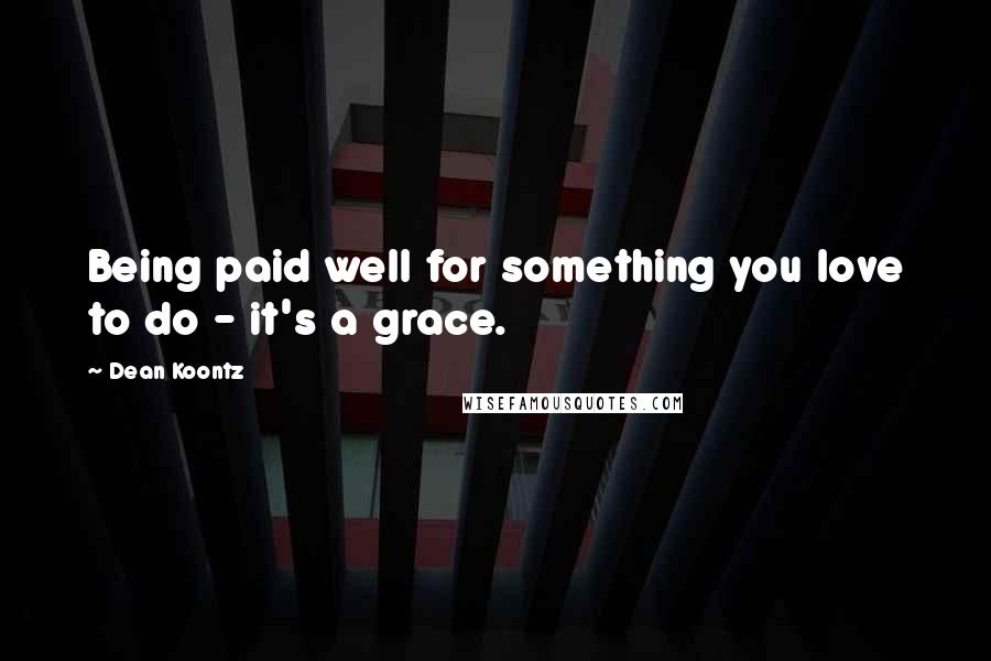 Dean Koontz Quotes: Being paid well for something you love to do - it's a grace.