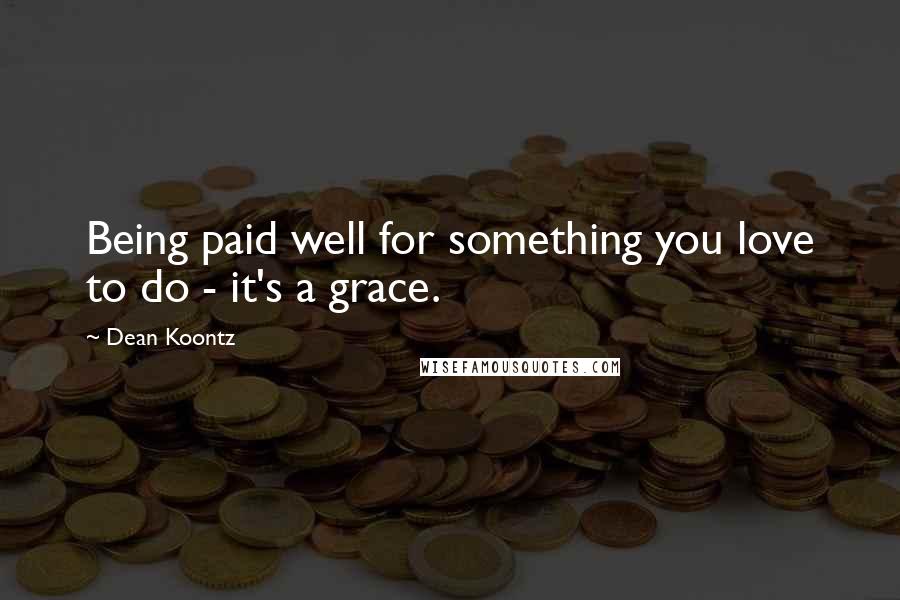 Dean Koontz Quotes: Being paid well for something you love to do - it's a grace.