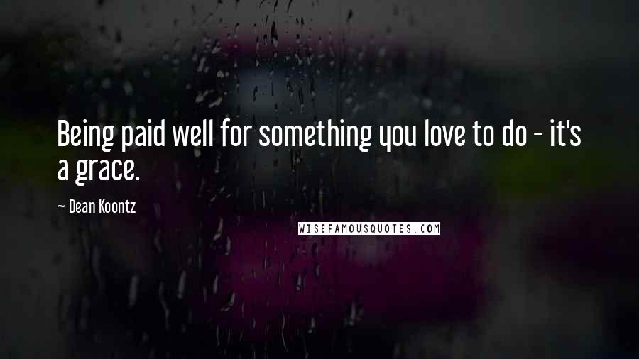 Dean Koontz Quotes: Being paid well for something you love to do - it's a grace.