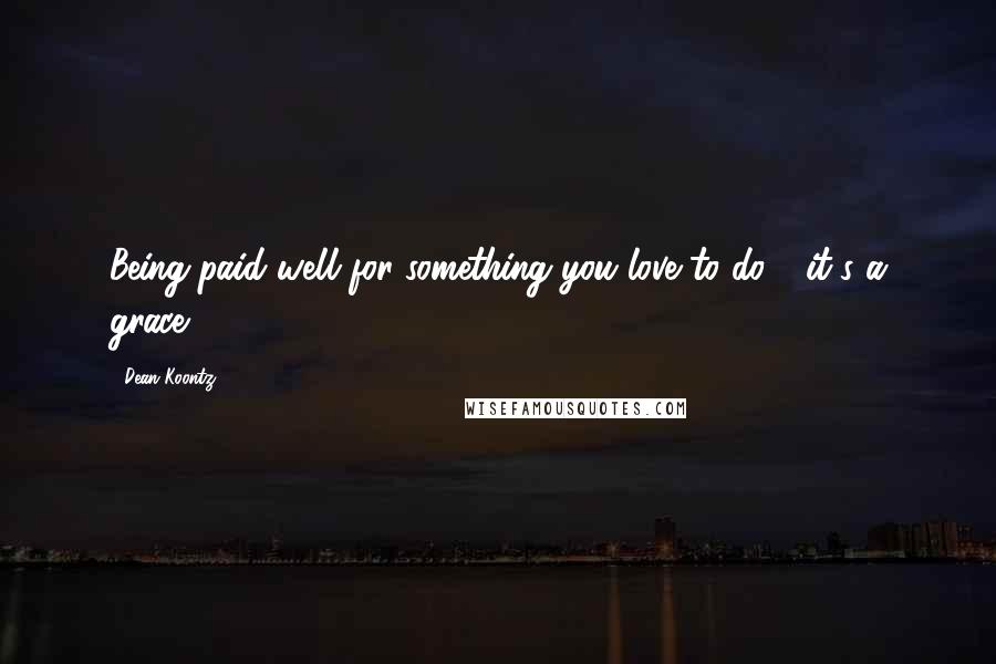 Dean Koontz Quotes: Being paid well for something you love to do - it's a grace.