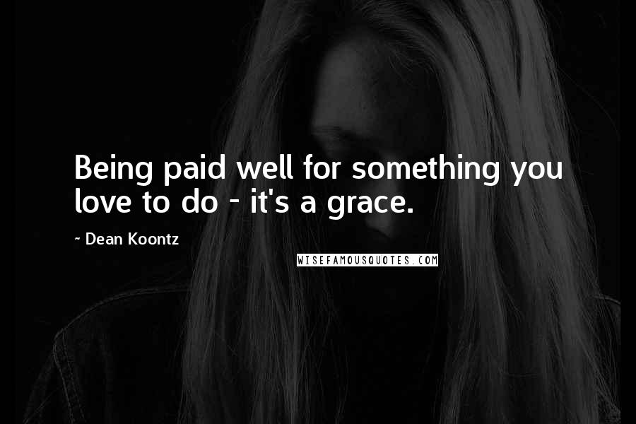 Dean Koontz Quotes: Being paid well for something you love to do - it's a grace.