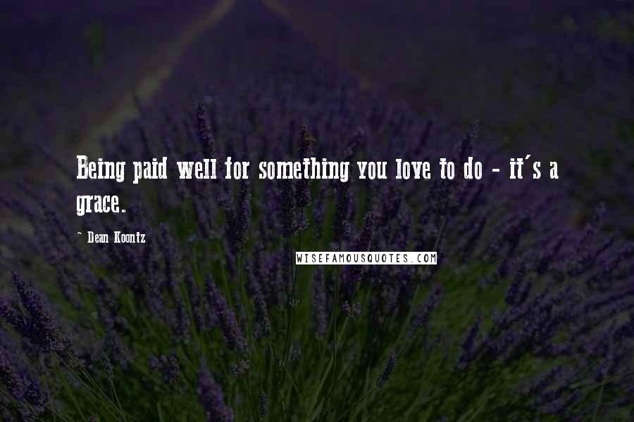 Dean Koontz Quotes: Being paid well for something you love to do - it's a grace.