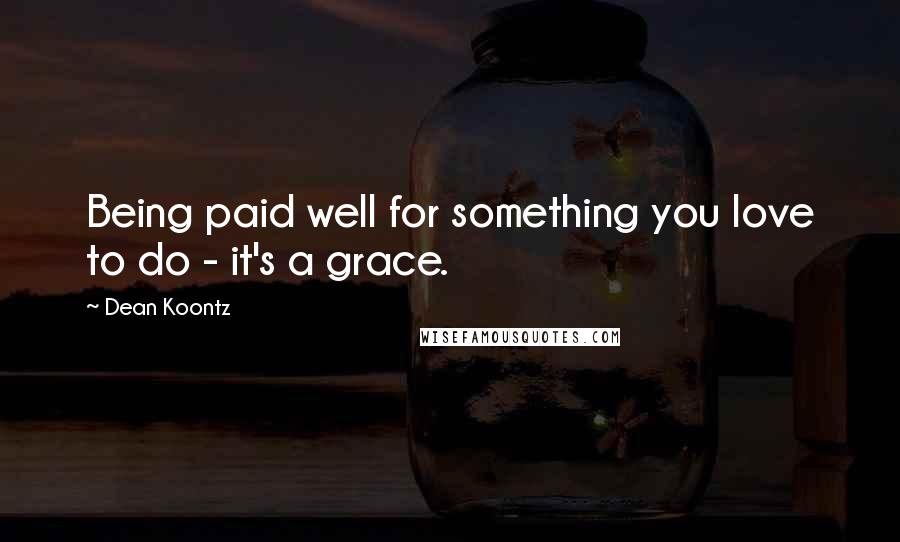 Dean Koontz Quotes: Being paid well for something you love to do - it's a grace.