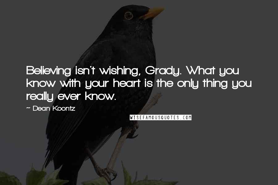 Dean Koontz Quotes: Believing isn't wishing, Grady. What you know with your heart is the only thing you really ever know.