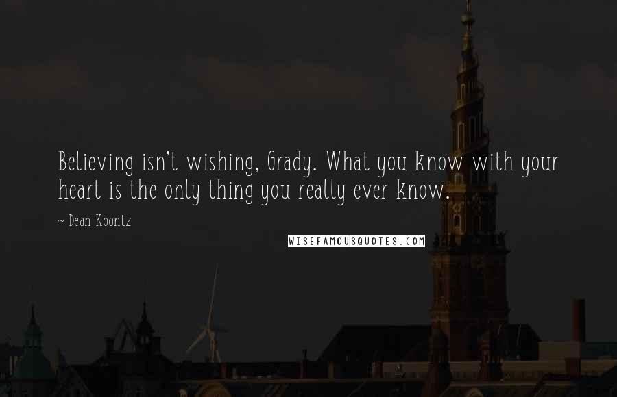 Dean Koontz Quotes: Believing isn't wishing, Grady. What you know with your heart is the only thing you really ever know.