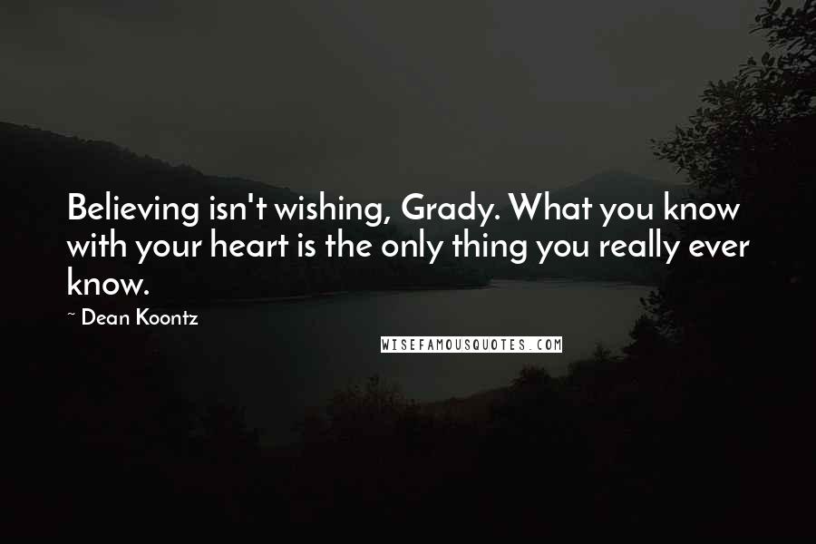 Dean Koontz Quotes: Believing isn't wishing, Grady. What you know with your heart is the only thing you really ever know.