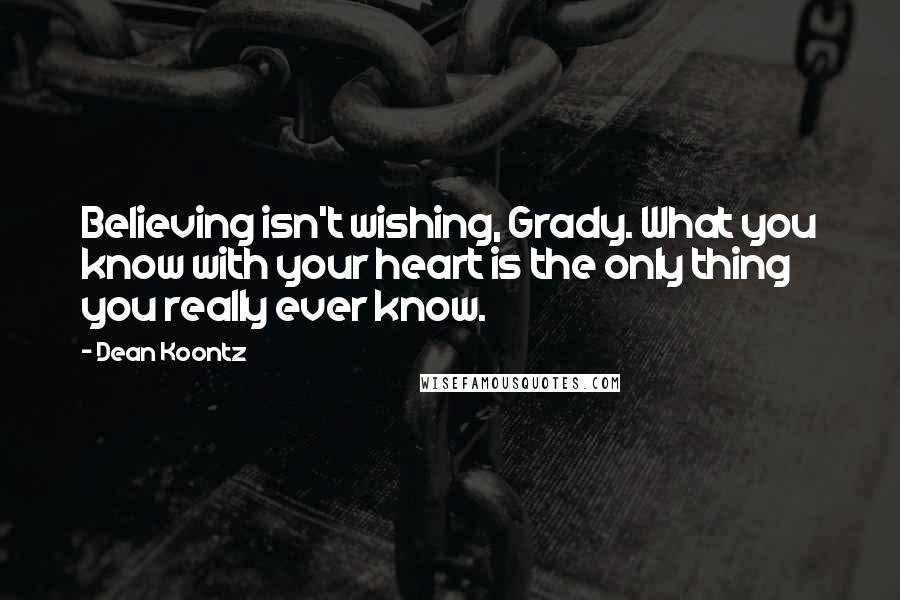 Dean Koontz Quotes: Believing isn't wishing, Grady. What you know with your heart is the only thing you really ever know.
