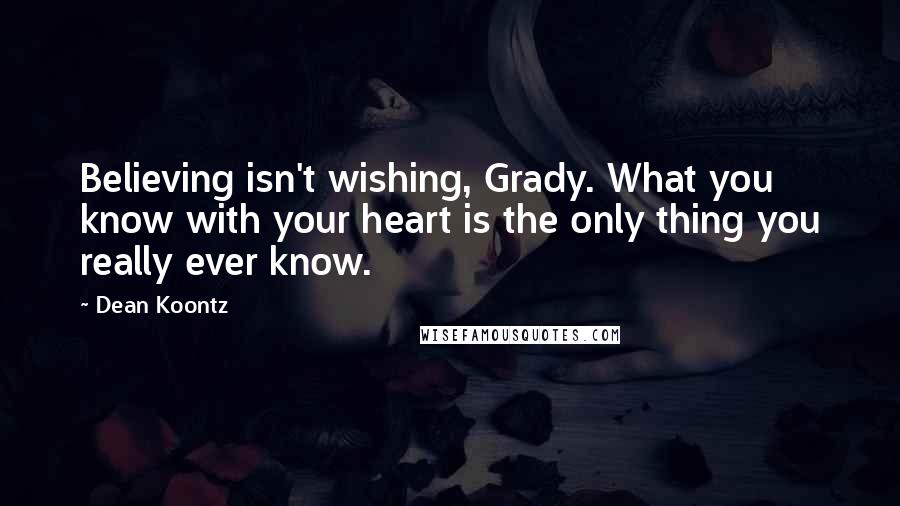 Dean Koontz Quotes: Believing isn't wishing, Grady. What you know with your heart is the only thing you really ever know.