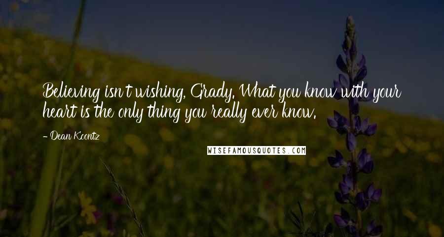 Dean Koontz Quotes: Believing isn't wishing, Grady. What you know with your heart is the only thing you really ever know.