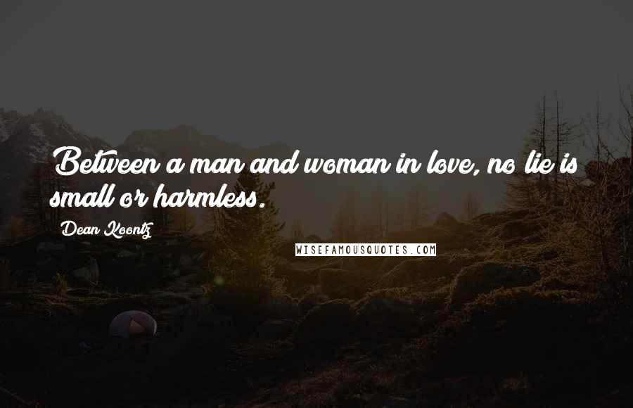 Dean Koontz Quotes: Between a man and woman in love, no lie is small or harmless.