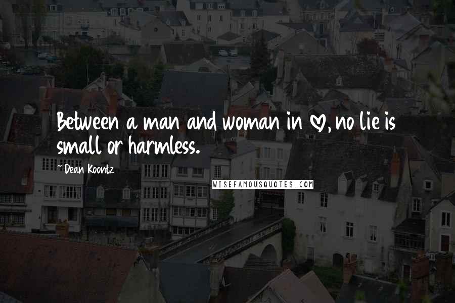 Dean Koontz Quotes: Between a man and woman in love, no lie is small or harmless.
