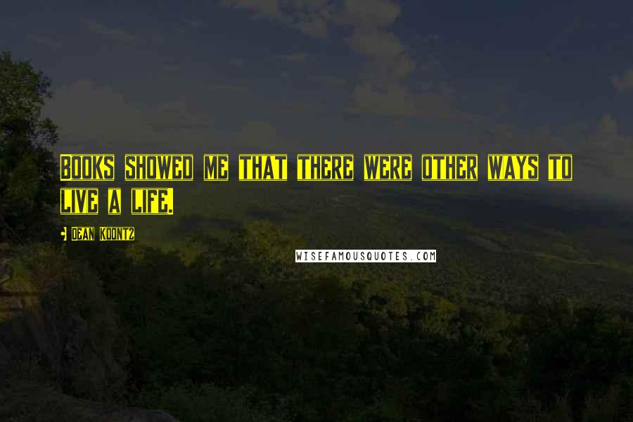 Dean Koontz Quotes: Books showed me that there were other ways to live a life.