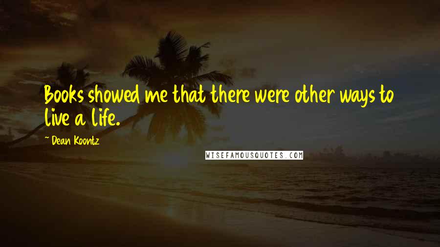 Dean Koontz Quotes: Books showed me that there were other ways to live a life.