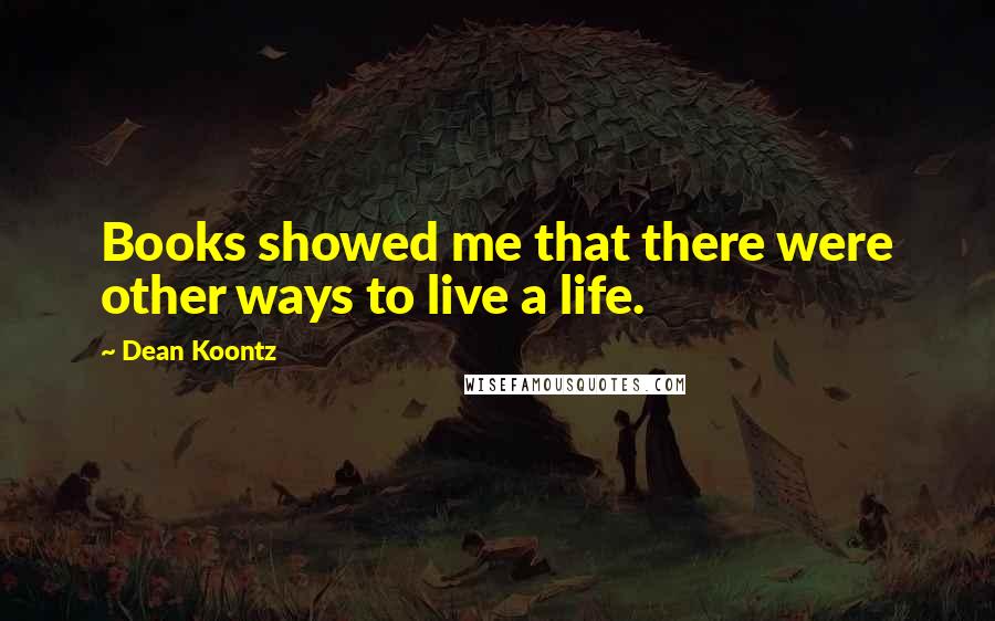Dean Koontz Quotes: Books showed me that there were other ways to live a life.