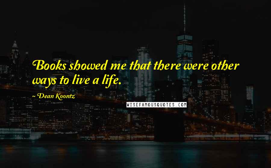 Dean Koontz Quotes: Books showed me that there were other ways to live a life.