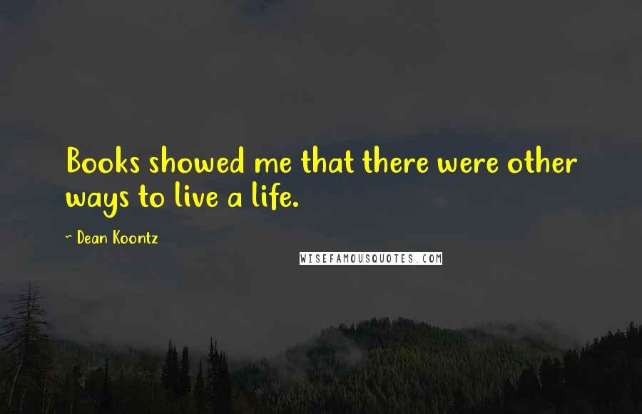 Dean Koontz Quotes: Books showed me that there were other ways to live a life.