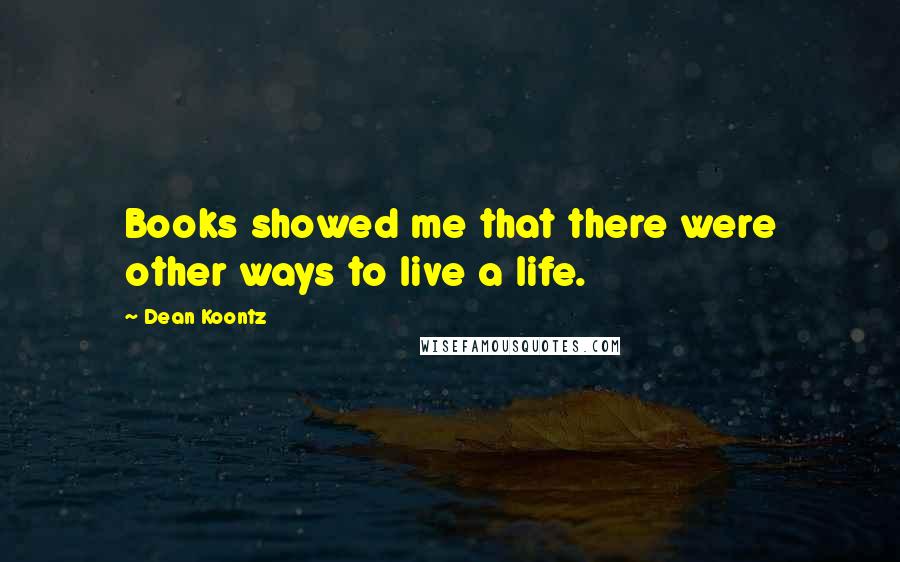 Dean Koontz Quotes: Books showed me that there were other ways to live a life.