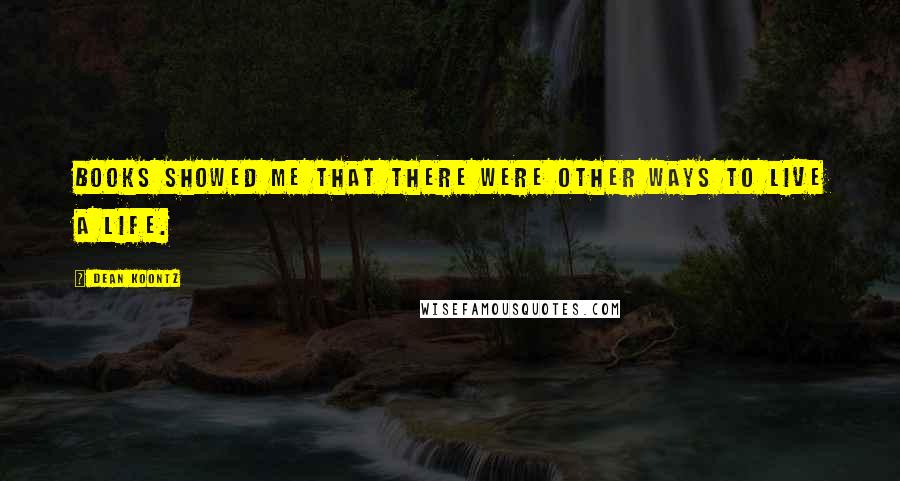Dean Koontz Quotes: Books showed me that there were other ways to live a life.