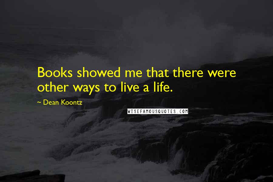 Dean Koontz Quotes: Books showed me that there were other ways to live a life.