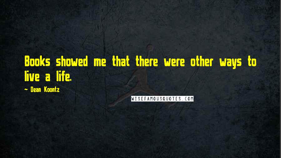 Dean Koontz Quotes: Books showed me that there were other ways to live a life.