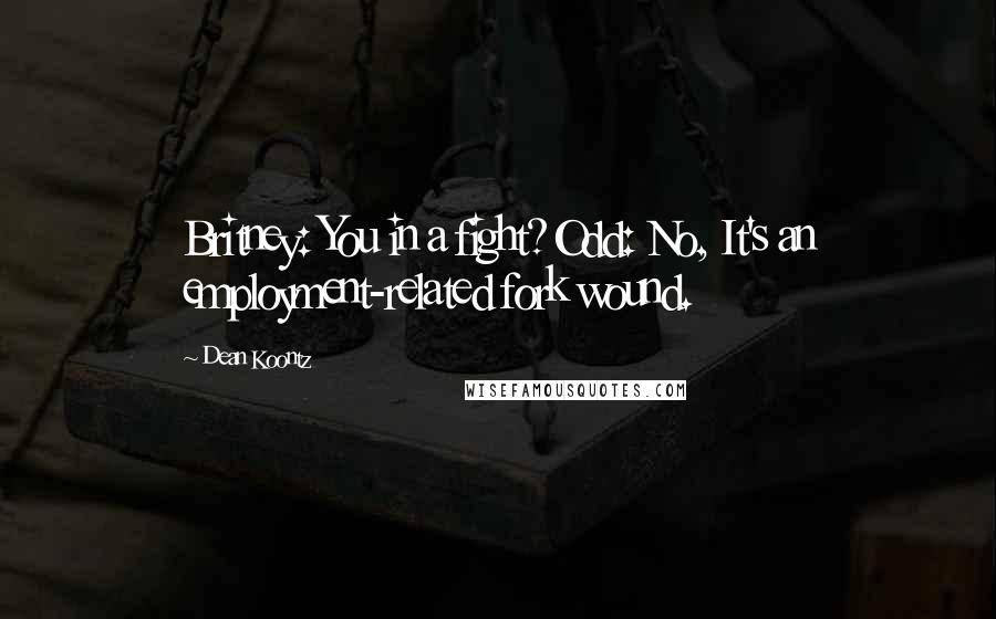 Dean Koontz Quotes: Britney: You in a fight?Odd: No, It's an employment-related fork wound.