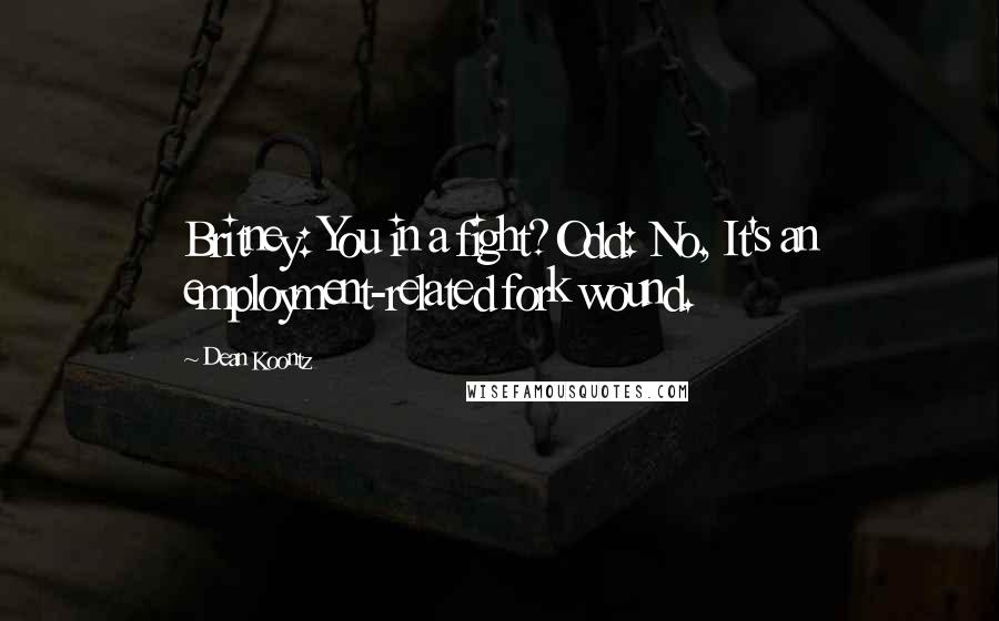 Dean Koontz Quotes: Britney: You in a fight?Odd: No, It's an employment-related fork wound.