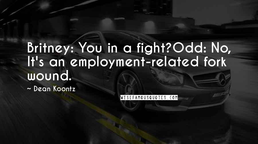 Dean Koontz Quotes: Britney: You in a fight?Odd: No, It's an employment-related fork wound.