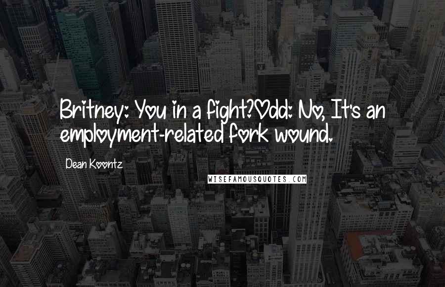 Dean Koontz Quotes: Britney: You in a fight?Odd: No, It's an employment-related fork wound.