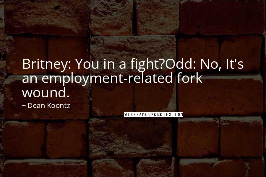 Dean Koontz Quotes: Britney: You in a fight?Odd: No, It's an employment-related fork wound.