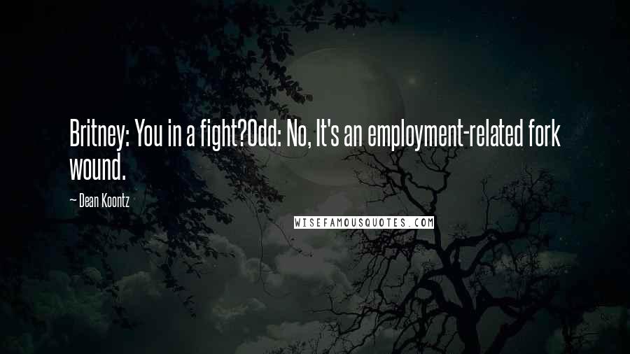 Dean Koontz Quotes: Britney: You in a fight?Odd: No, It's an employment-related fork wound.