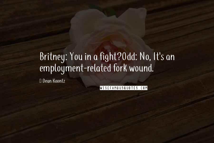 Dean Koontz Quotes: Britney: You in a fight?Odd: No, It's an employment-related fork wound.