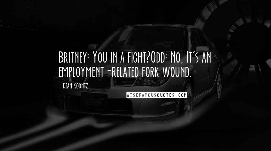 Dean Koontz Quotes: Britney: You in a fight?Odd: No, It's an employment-related fork wound.
