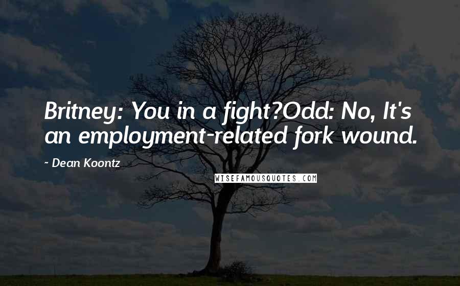 Dean Koontz Quotes: Britney: You in a fight?Odd: No, It's an employment-related fork wound.