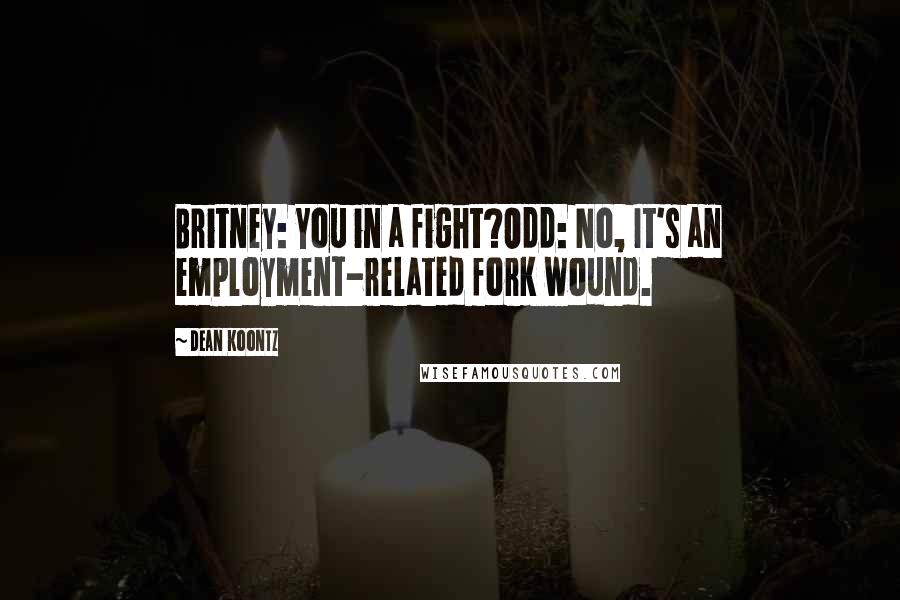 Dean Koontz Quotes: Britney: You in a fight?Odd: No, It's an employment-related fork wound.