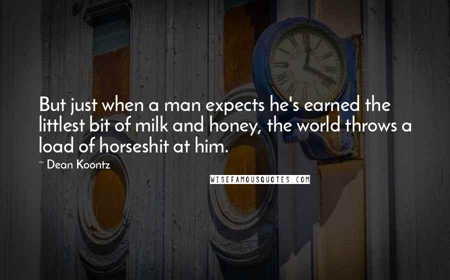 Dean Koontz Quotes: But just when a man expects he's earned the littlest bit of milk and honey, the world throws a load of horseshit at him.