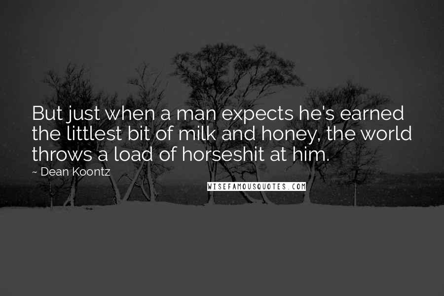 Dean Koontz Quotes: But just when a man expects he's earned the littlest bit of milk and honey, the world throws a load of horseshit at him.