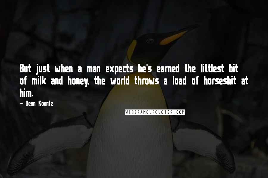 Dean Koontz Quotes: But just when a man expects he's earned the littlest bit of milk and honey, the world throws a load of horseshit at him.