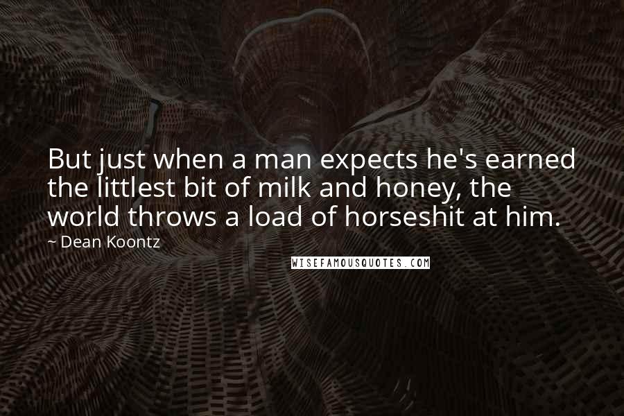 Dean Koontz Quotes: But just when a man expects he's earned the littlest bit of milk and honey, the world throws a load of horseshit at him.