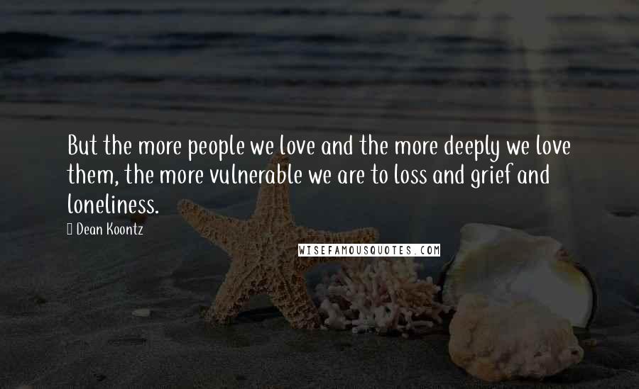 Dean Koontz Quotes: But the more people we love and the more deeply we love them, the more vulnerable we are to loss and grief and loneliness.